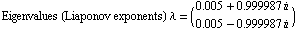 Eigenvalues (Liaponov exponents) λ =  ( {{0.005 + 0.999987 }, {0.005 - 0.999987 }} )